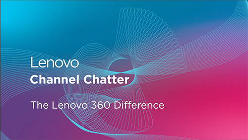 Channel Chatter – The Lenovo 360 Difference